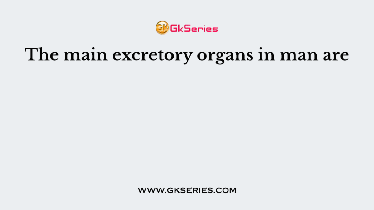 The main excretory organs in man are