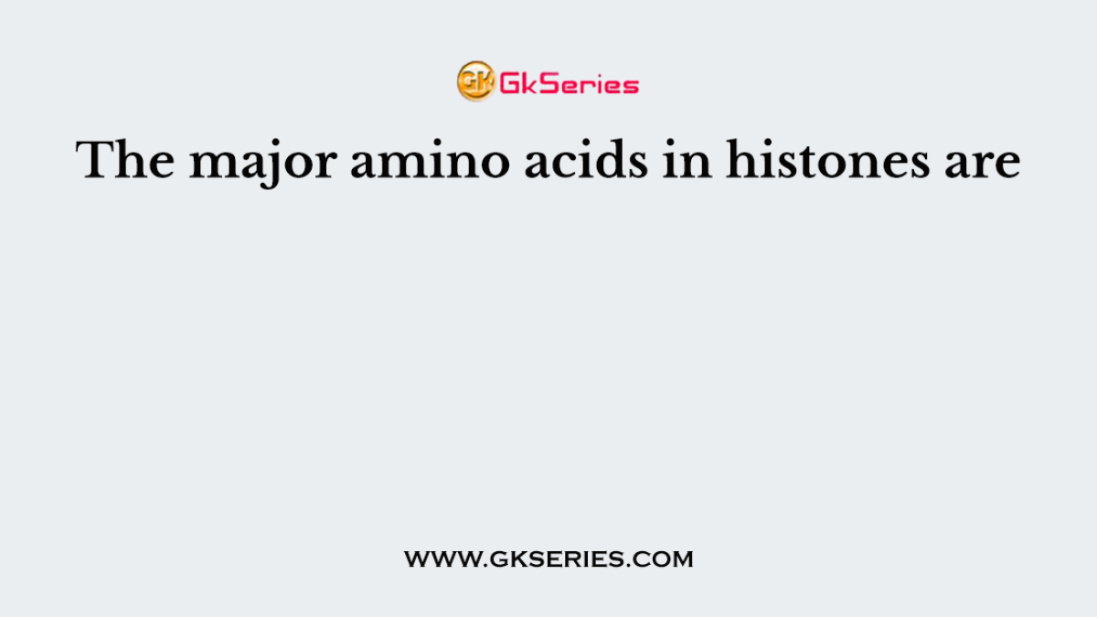The major amino acids in histones are