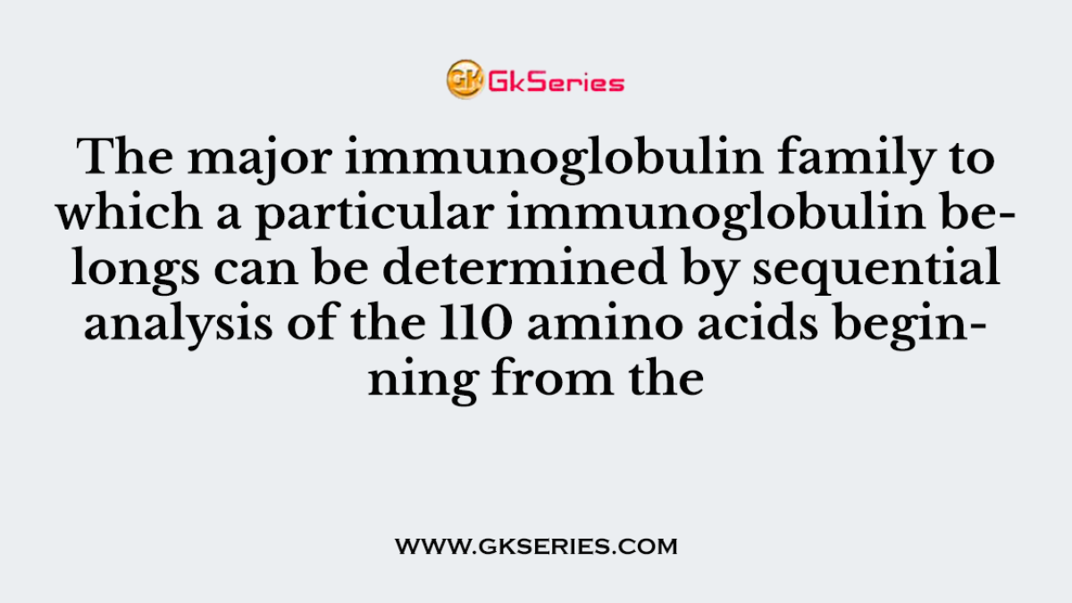 The major immunoglobulin family to which a particular immunoglobulin belongs can be determined by sequential analysis of the 110 amino acids beginning from the