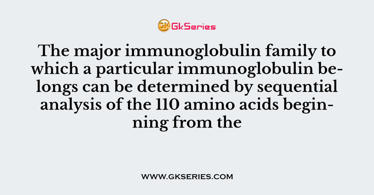 The major immunoglobulin family to which a particular immunoglobulin belongs can be determined by sequential analysis of the 110 amino acids beginning from the