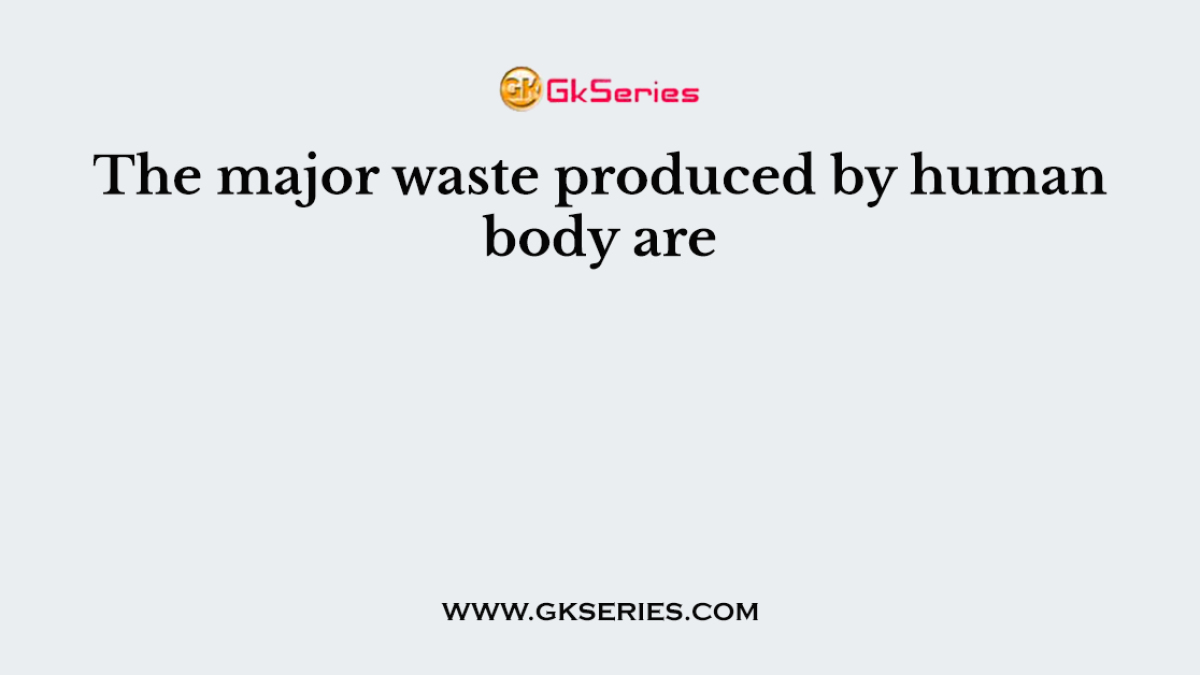 The major waste produced by human body are