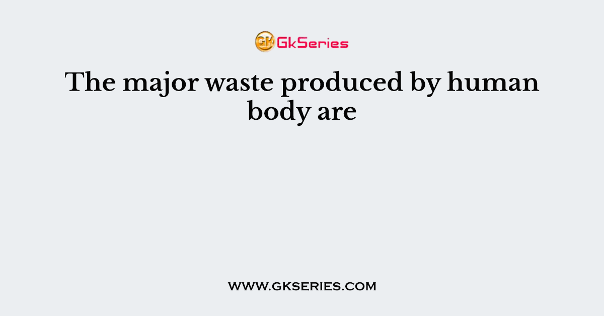 The major waste produced by human body are