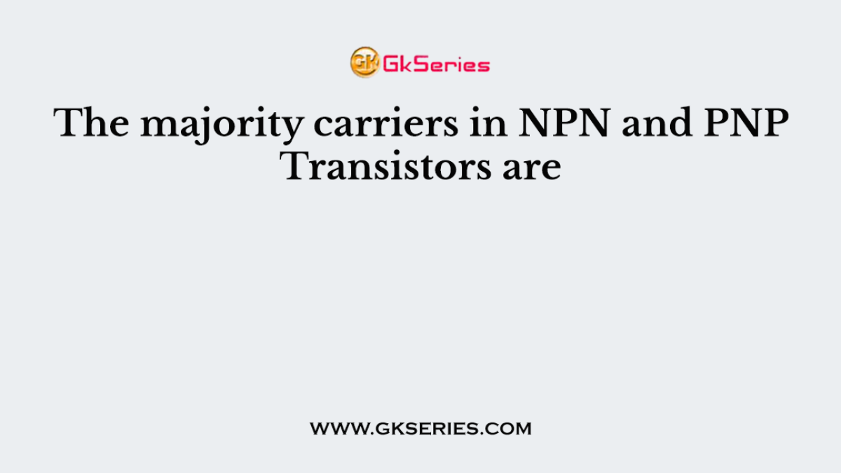 The majority carriers in NPN and PNP Transistors are