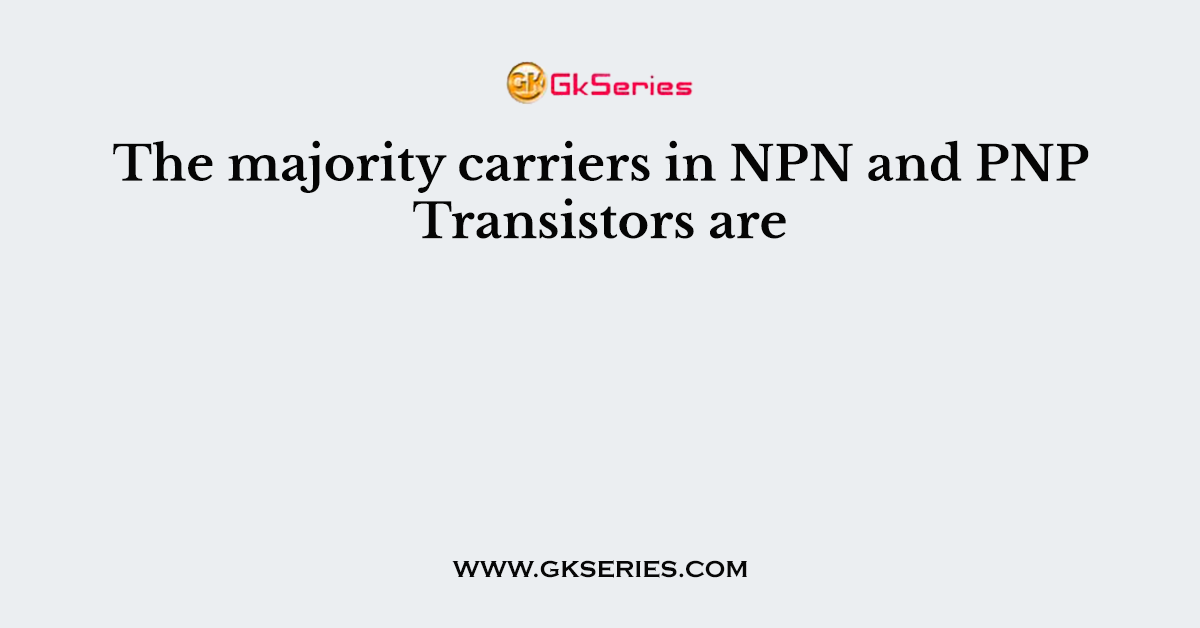 The majority carriers in NPN and PNP Transistors are