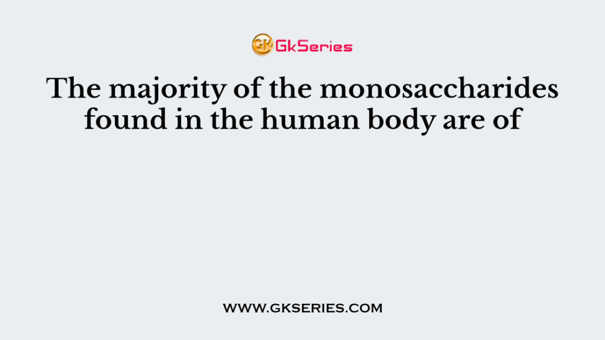 The majority of the monosaccharides found in the human body are of