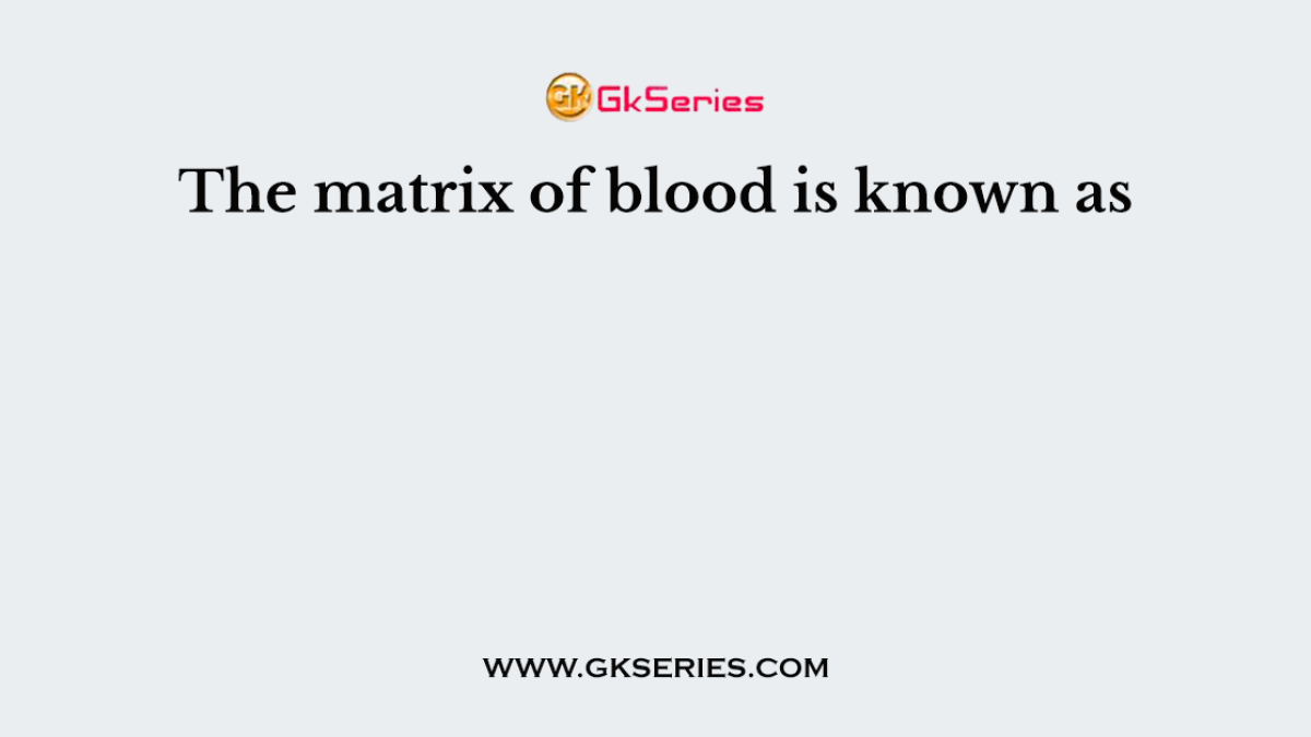 The matrix of blood is known as