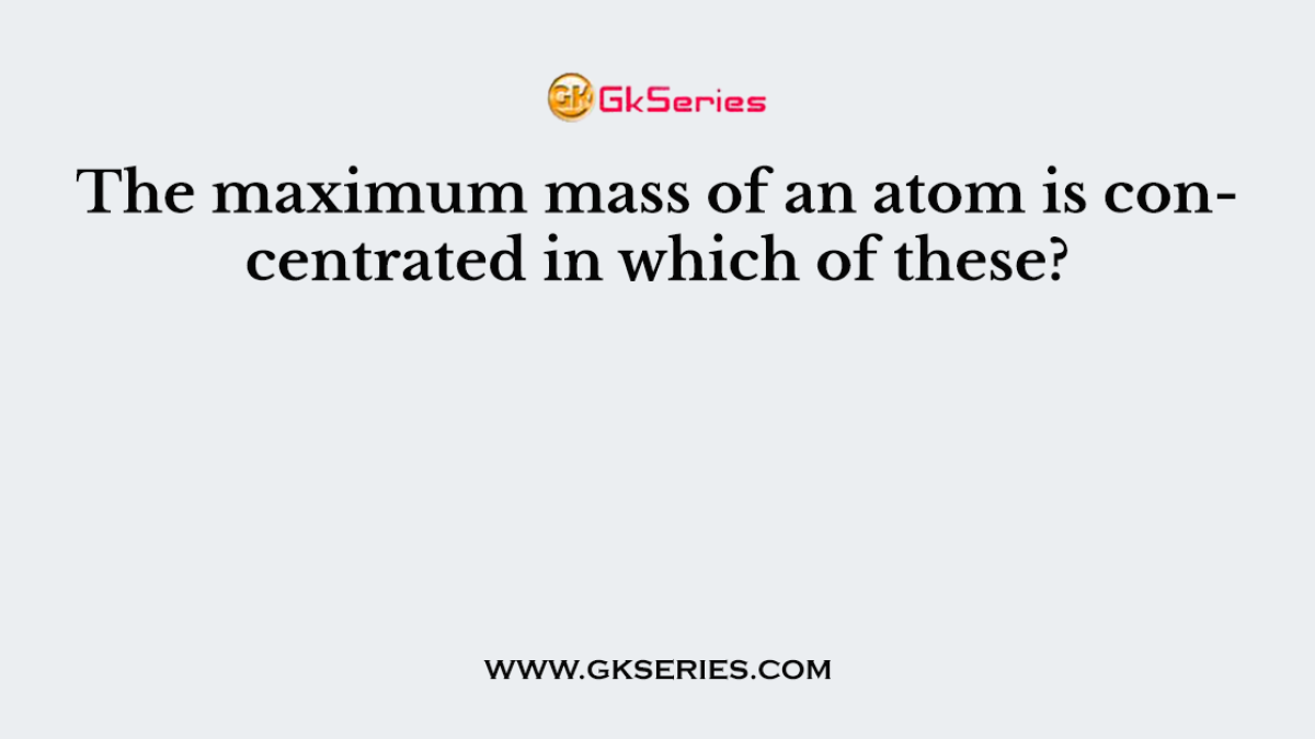 The maximum mass of an atom is concentrated in which of these?