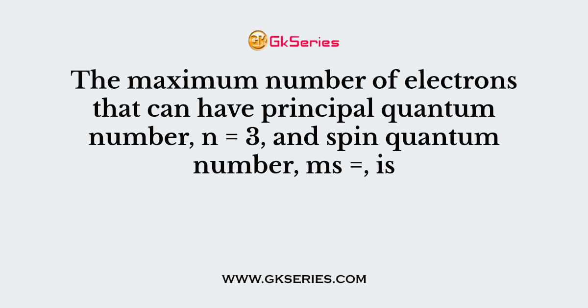 The maximum number of electrons that can have principal quantum number, n = 3, and spin quantum number, ms =, is