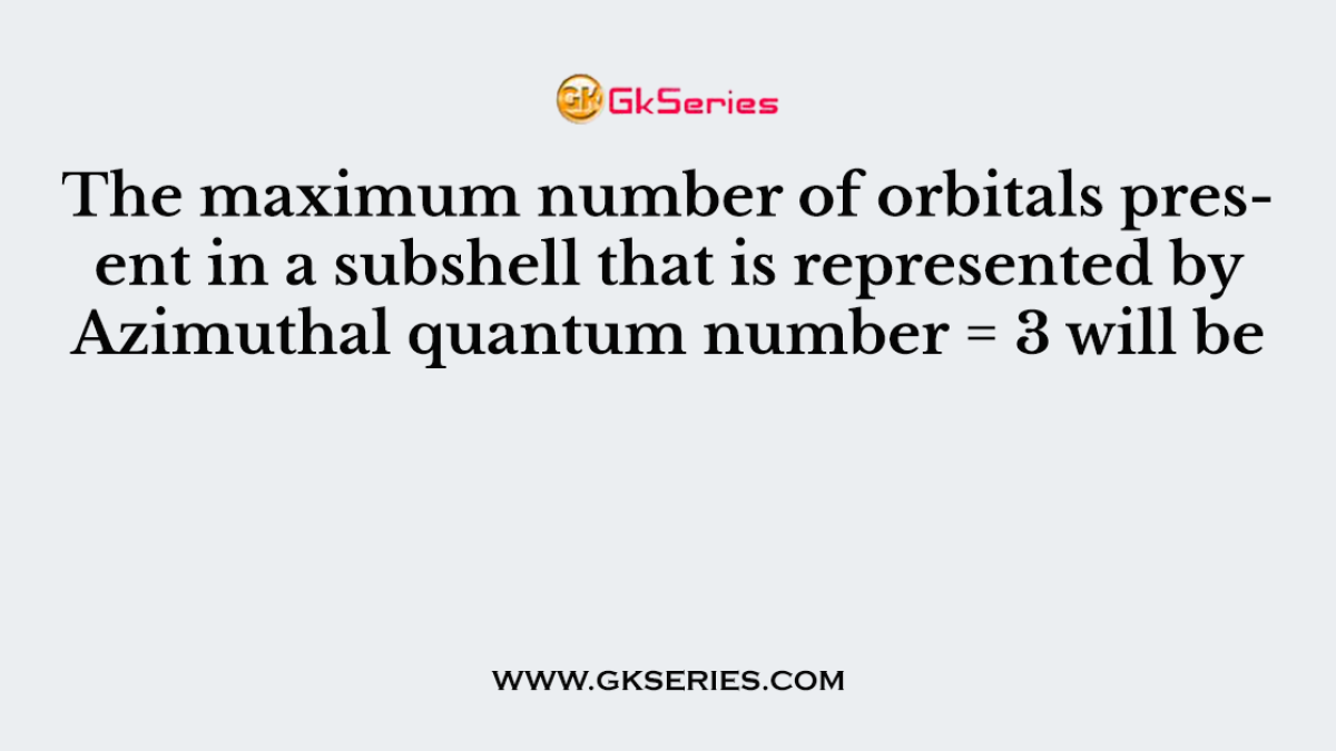 The maximum number of orbitals present in a subshell that is represented by Azimuthal quantum number = 3 will be