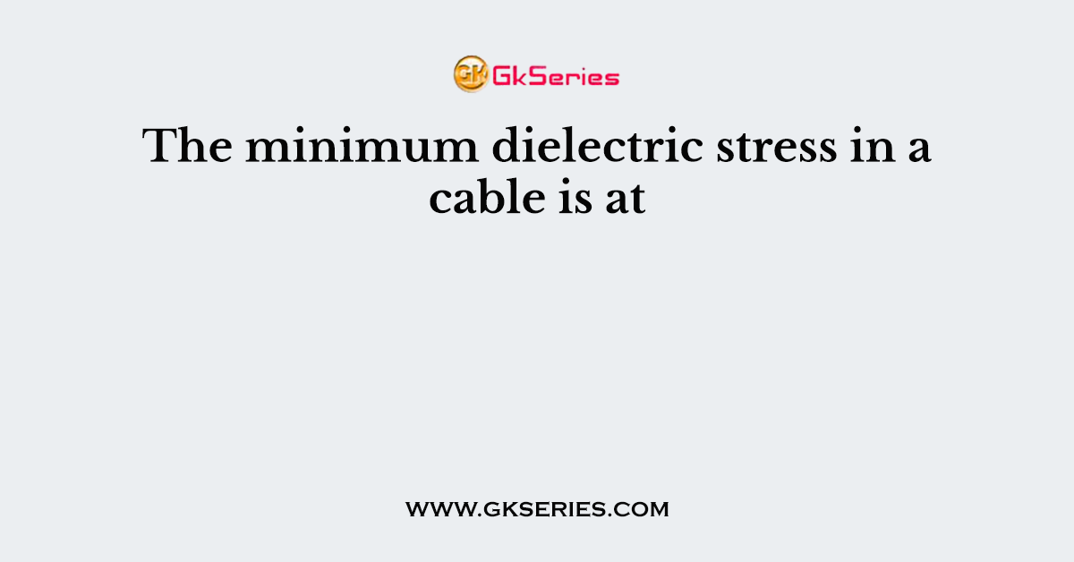 The minimum dielectric stress in a cable is at