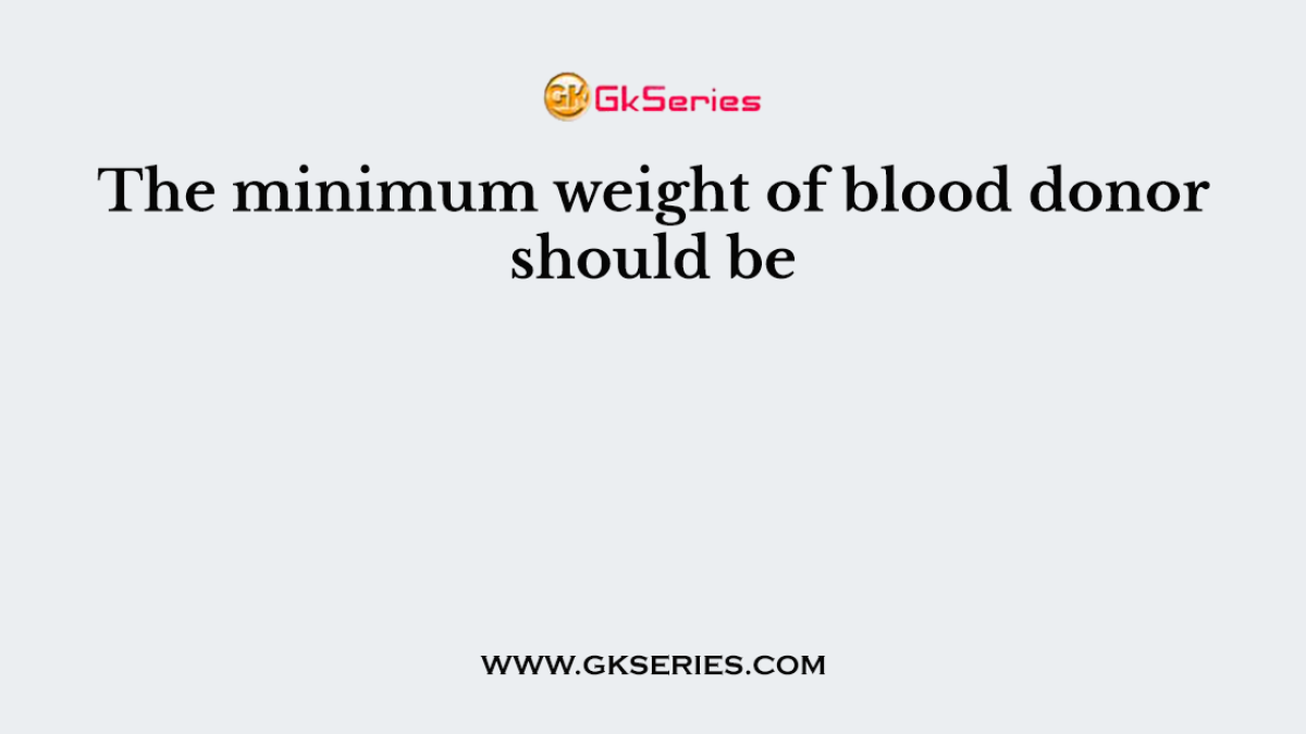The minimum weight of blood donor should be
