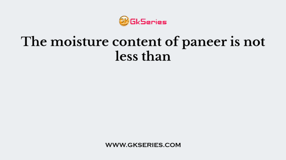The moisture content of paneer is not less than