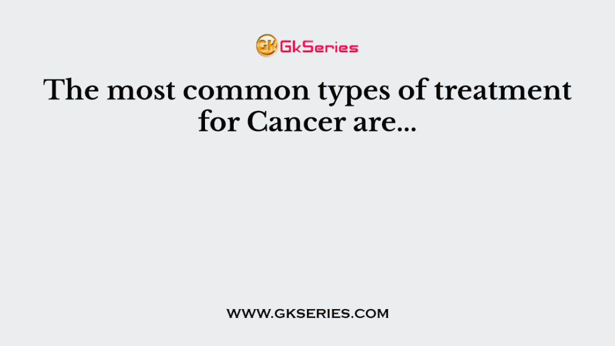 The most common types of treatment for Cancer are...