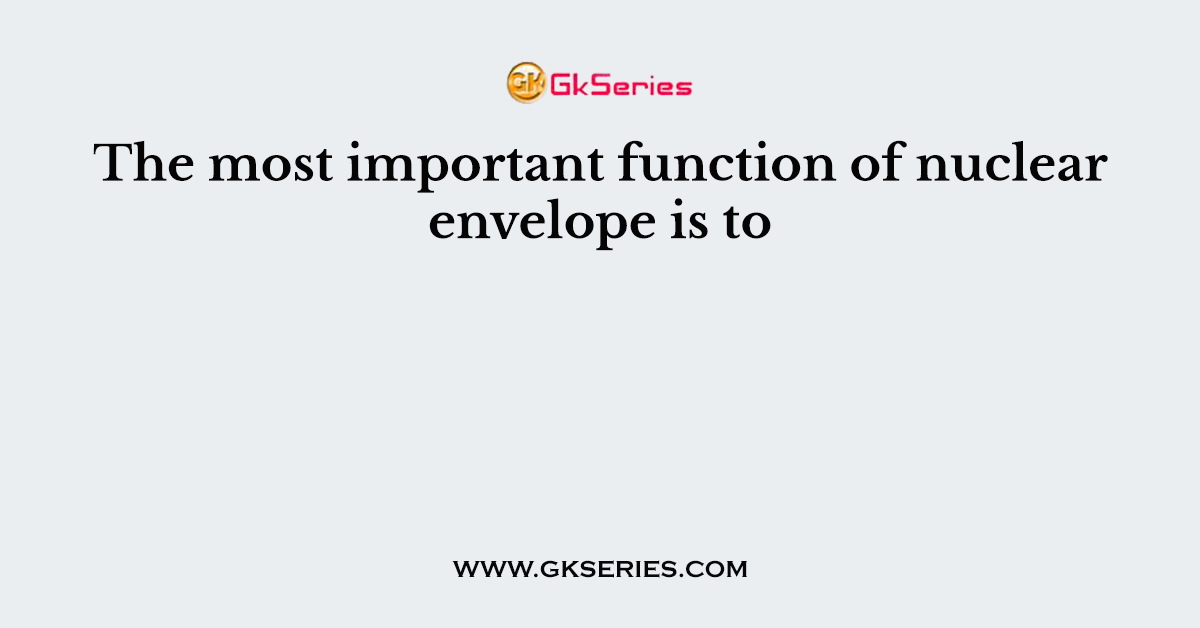 The most important function of nuclear envelope is to