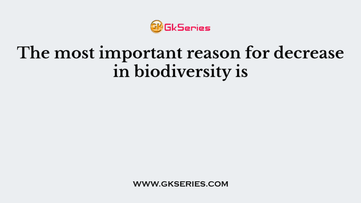 The most important reason for decrease in biodiversity is