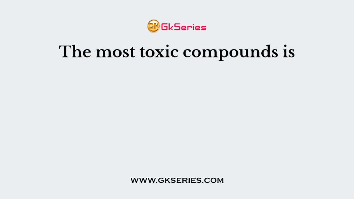 The most toxic compounds is