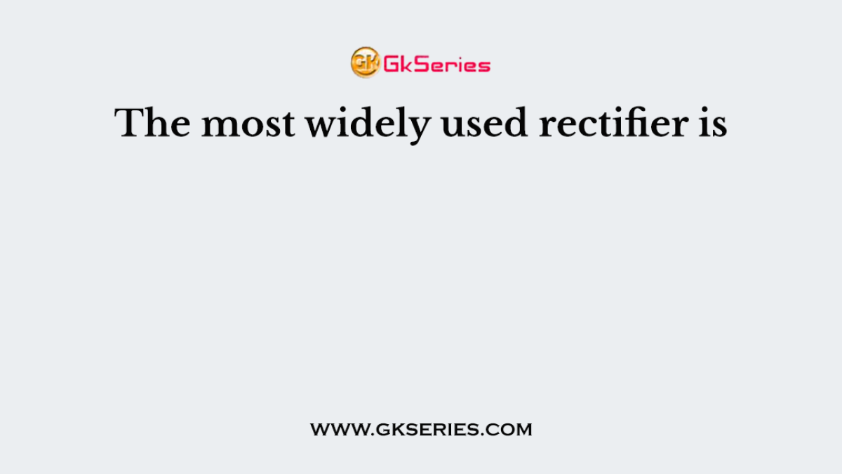 The most widely used rectifier is