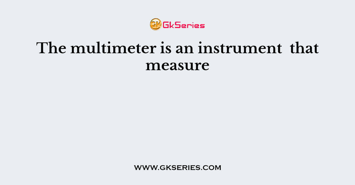 The multimeter is an instrument  that measure