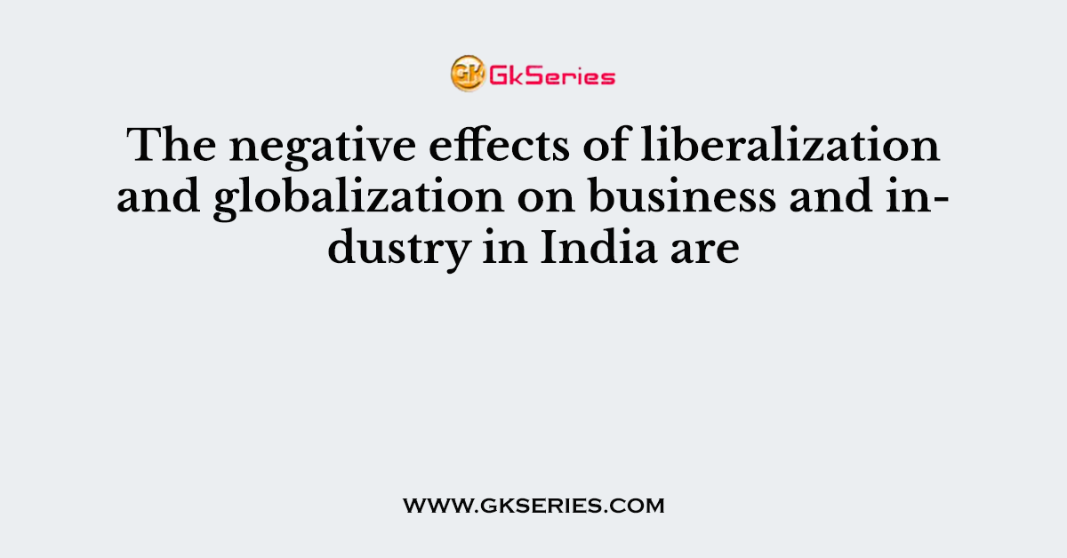 The negative effects of liberalization and globalization on business and industry in India are