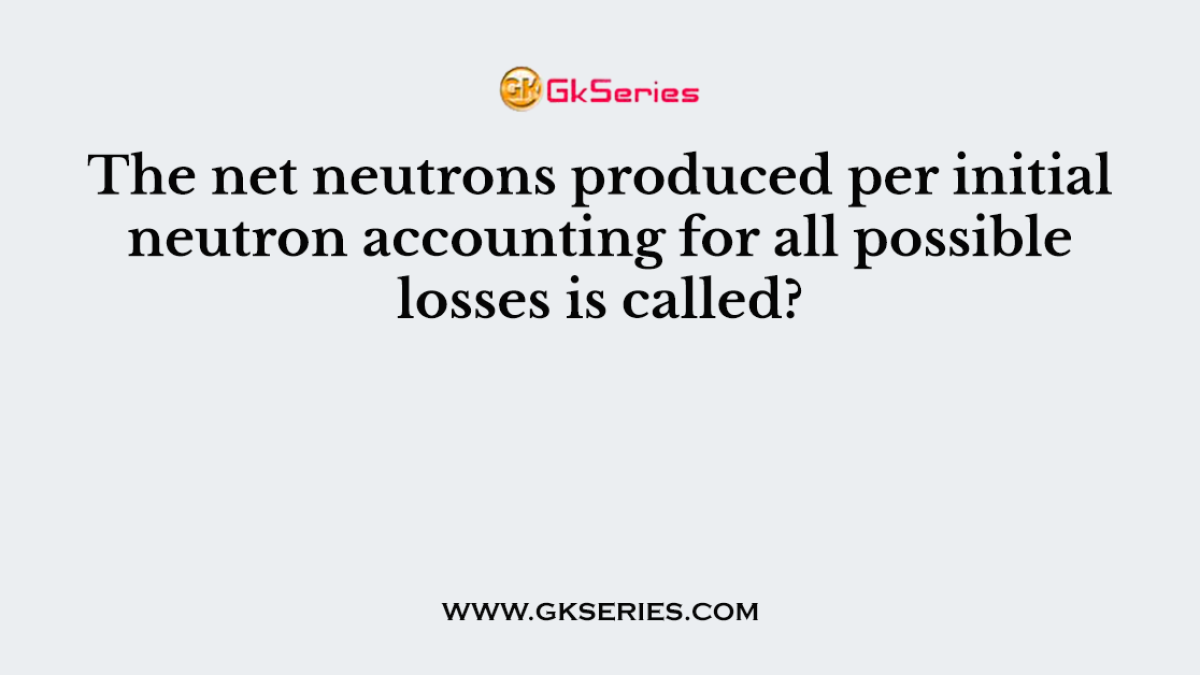 The net neutrons produced per initial neutron accounting for all possible losses is called?