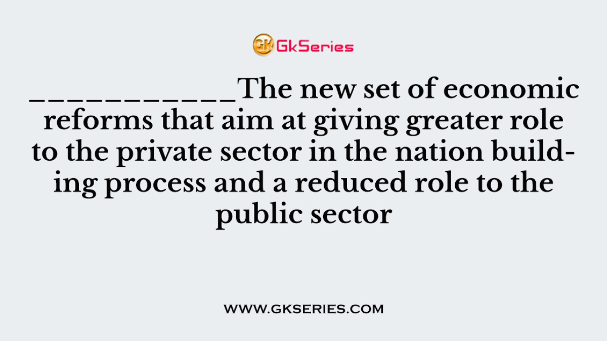 ___________The new set of economic reforms that aim at giving greater role to the private sector in the nation building process and a reduced role to the public sector