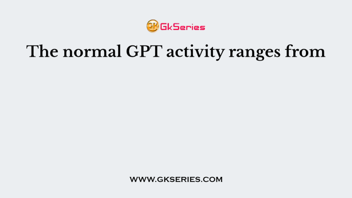 The normal GPT activity ranges from