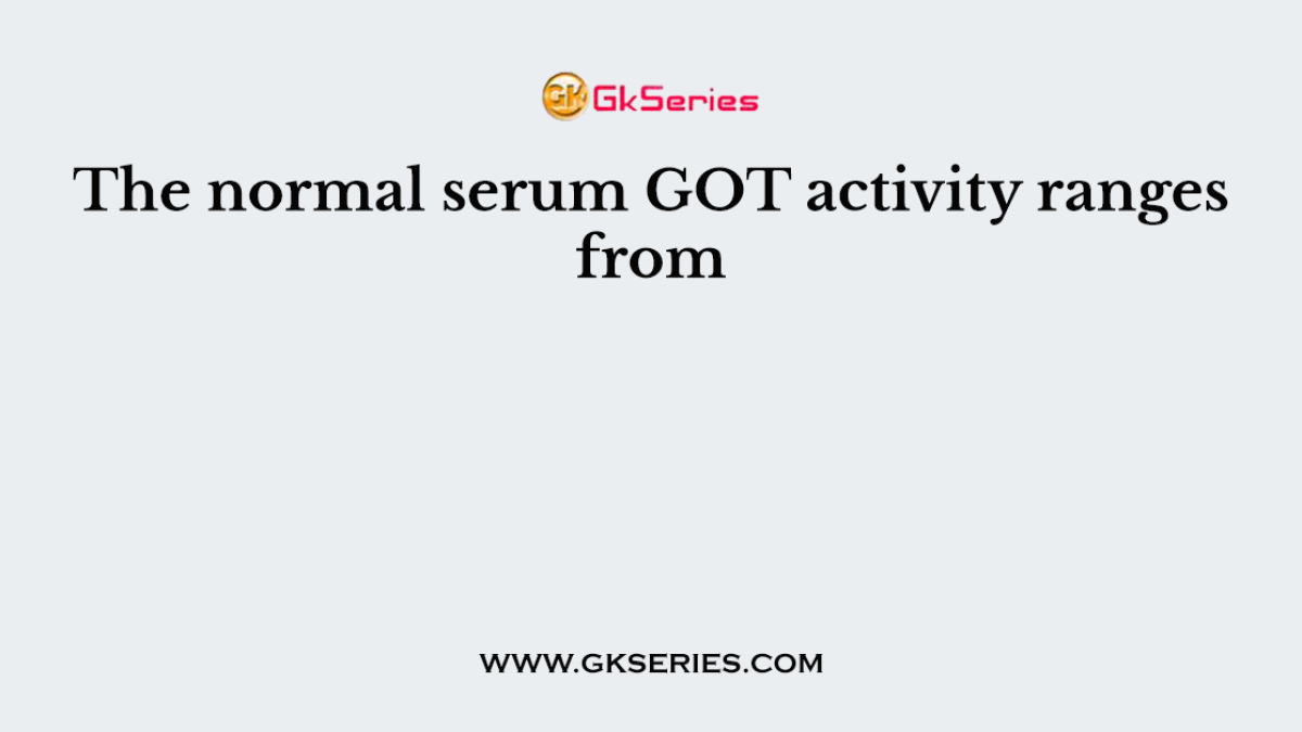 The normal serum GOT activity ranges from
