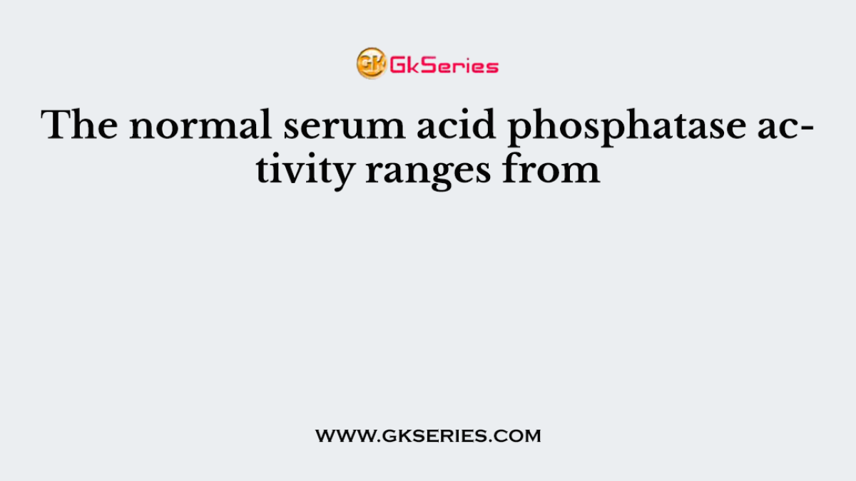 The normal serum acid phosphatase activity ranges from