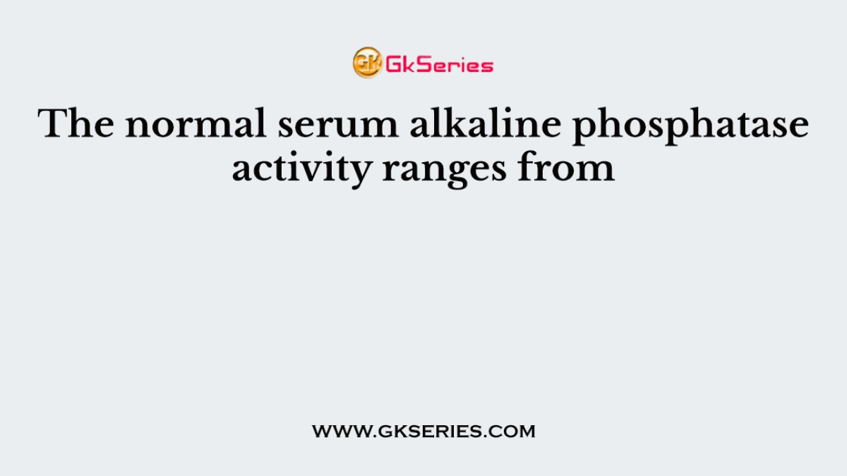The normal serum alkaline phosphatase activity ranges from