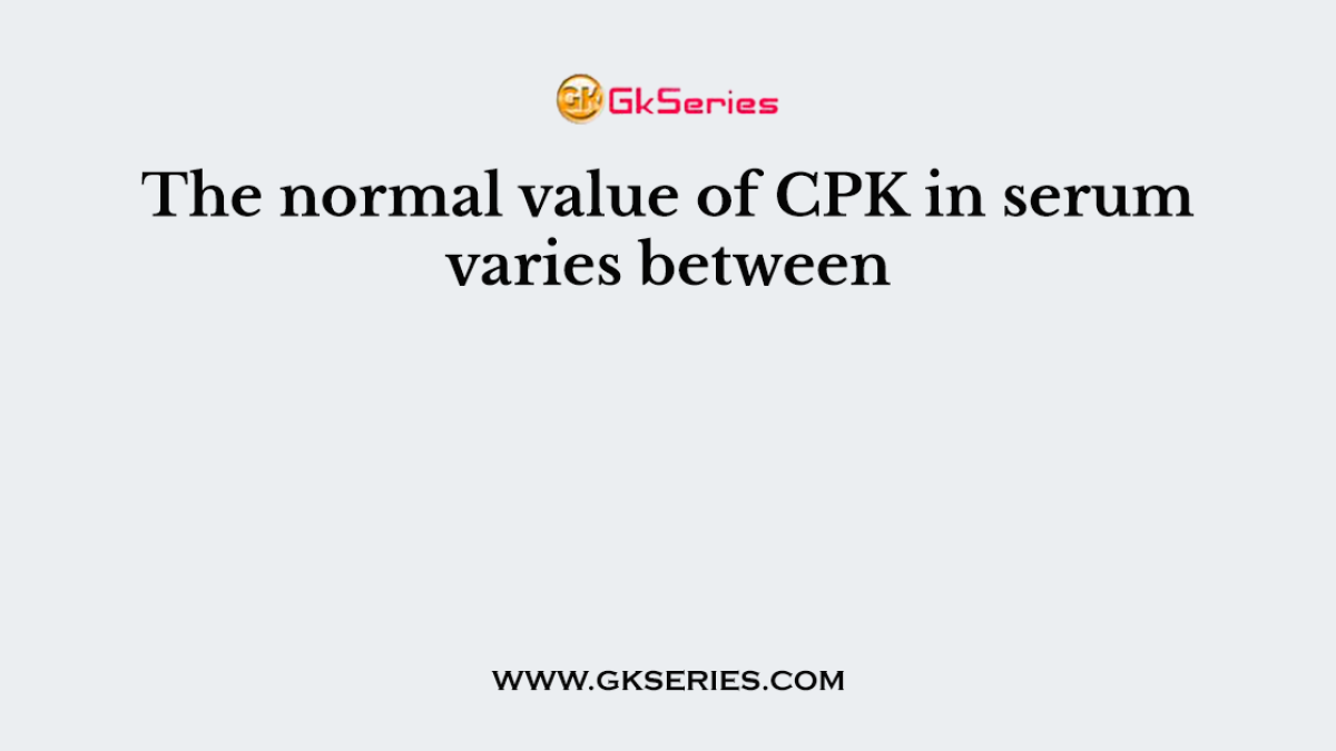 The normal value of CPK in serum varies between