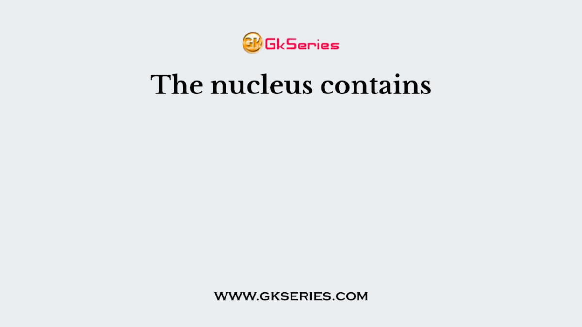 The nucleus contains