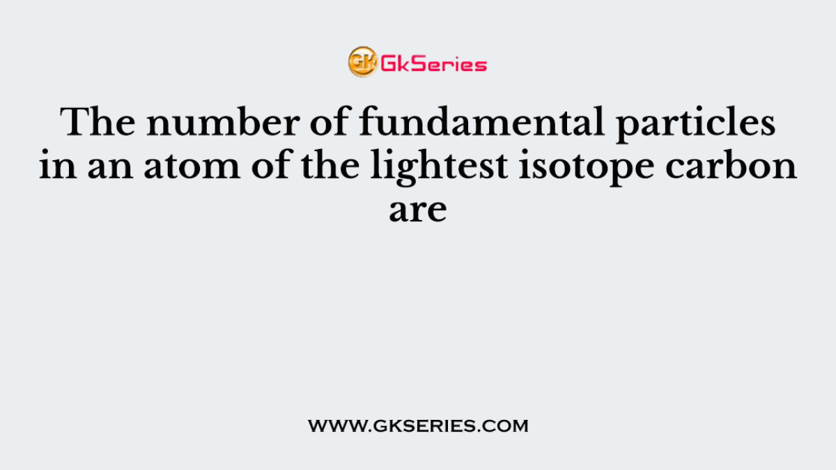 The number of fundamental particles in an atom of the lightest isotope carbon are