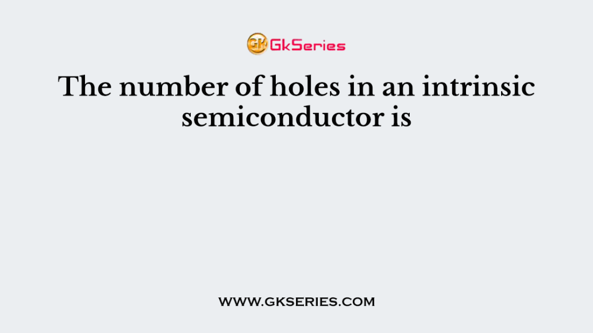 The number of holes in an intrinsic semiconductor is