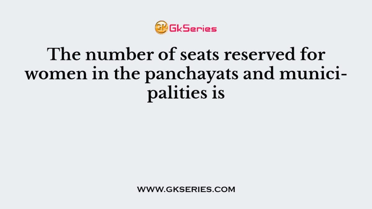 The number of seats reserved for women in the panchayats and municipalities is