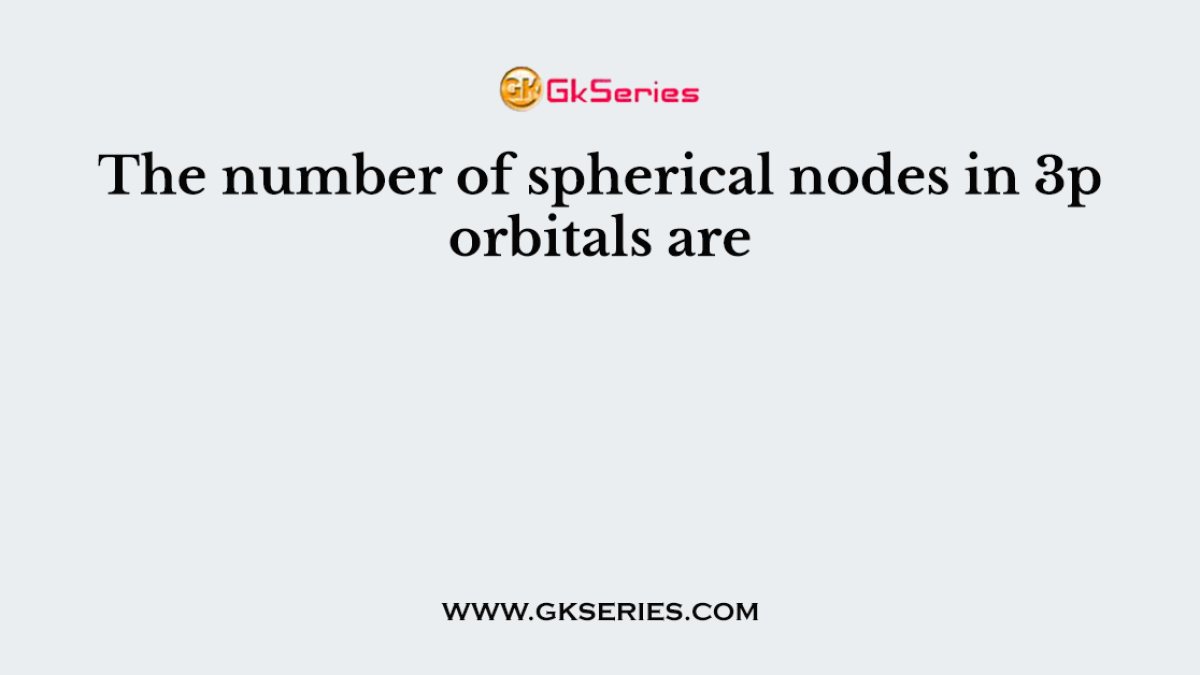 The number of spherical nodes in 3p orbitals are