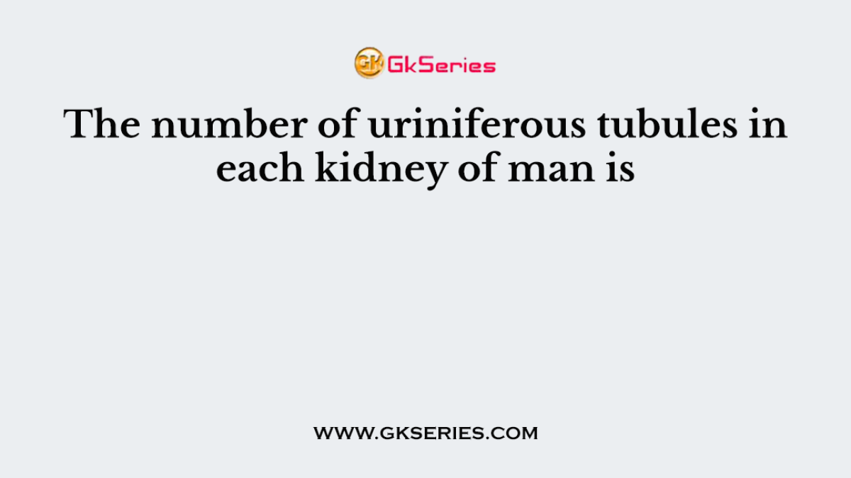 The number of uriniferous tubules in each kidney of man is