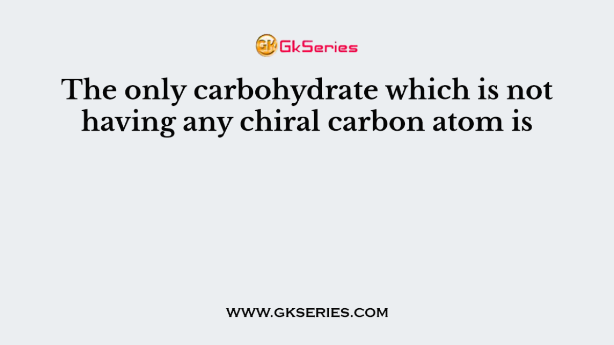 The only carbohydrate which is not having any chiral carbon atom is