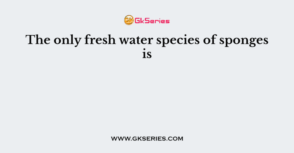 The only fresh water species of sponges is