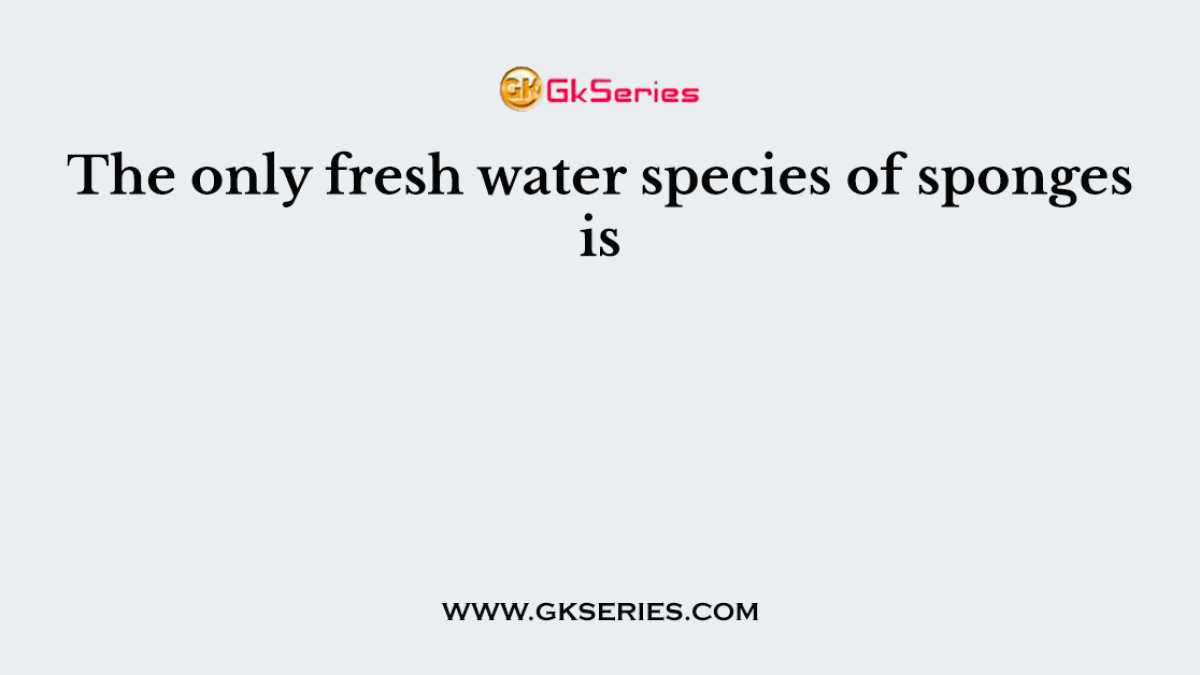 The only fresh water species of sponges is