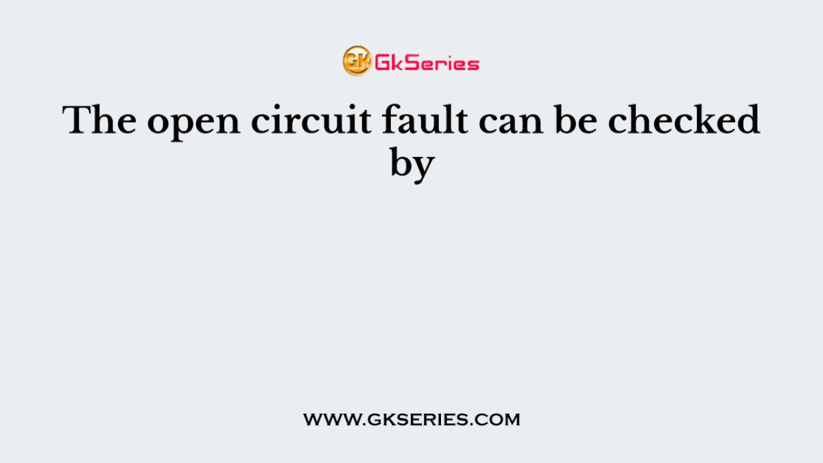 The open circuit fault can be checked by