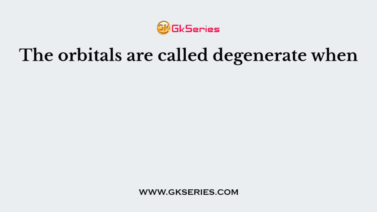 The orbitals are called degenerate when