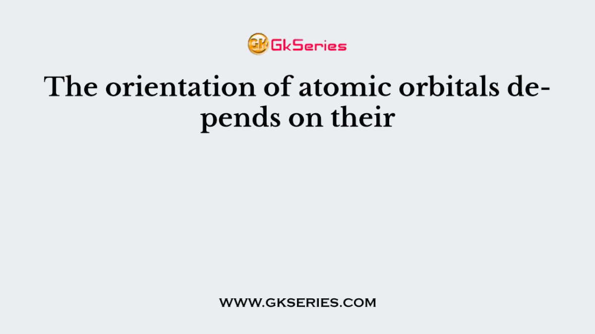 The orientation of atomic orbitals depends on their