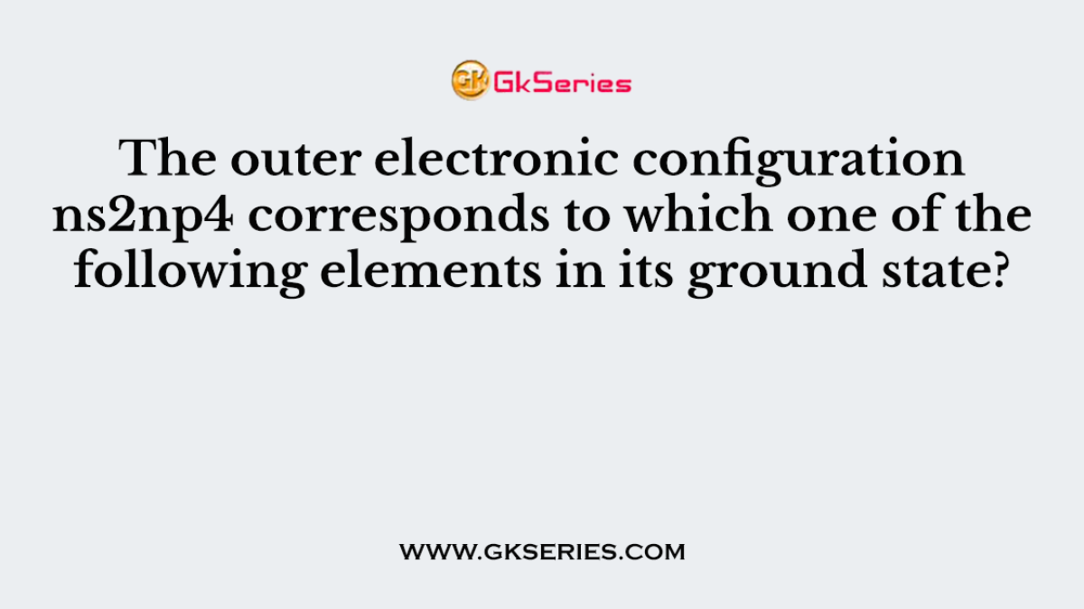 The outer electronic configuration ns2np4 corresponds to which one of the following elements in its ground state?