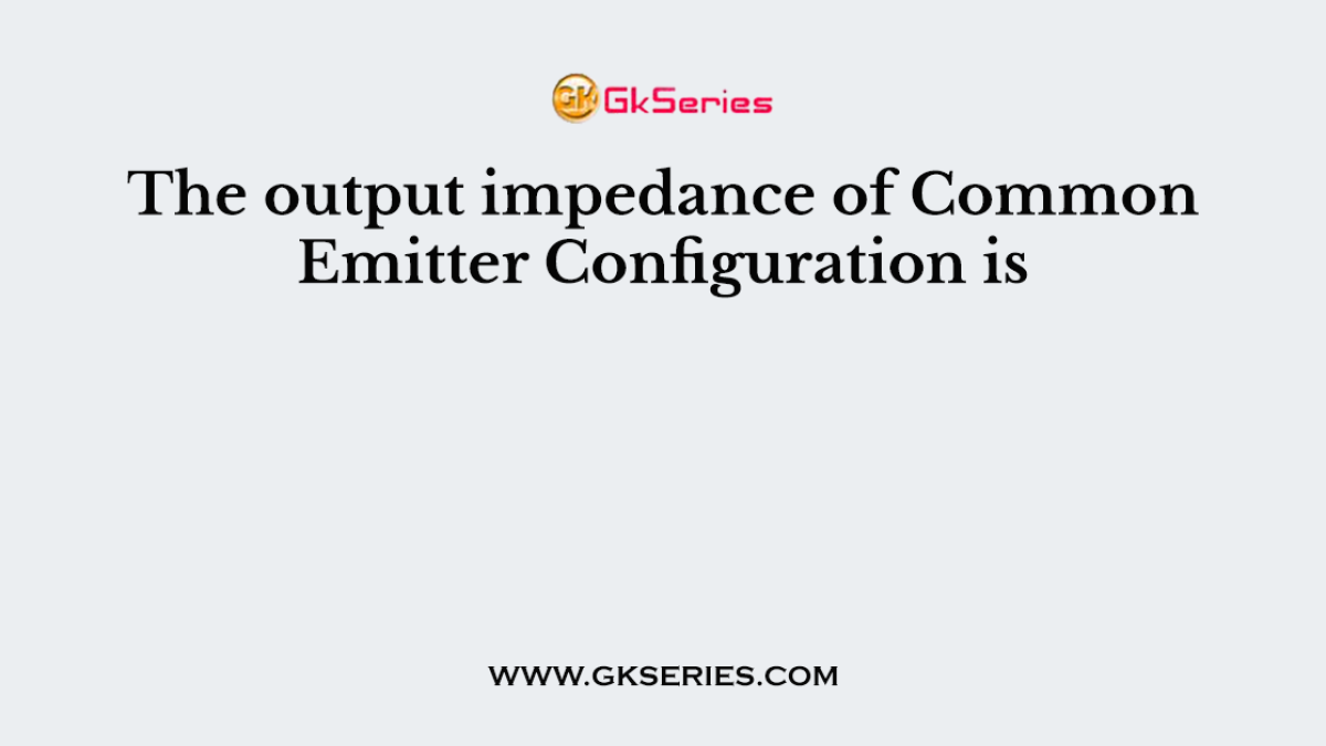 The output impedance of Common Emitter Configuration is