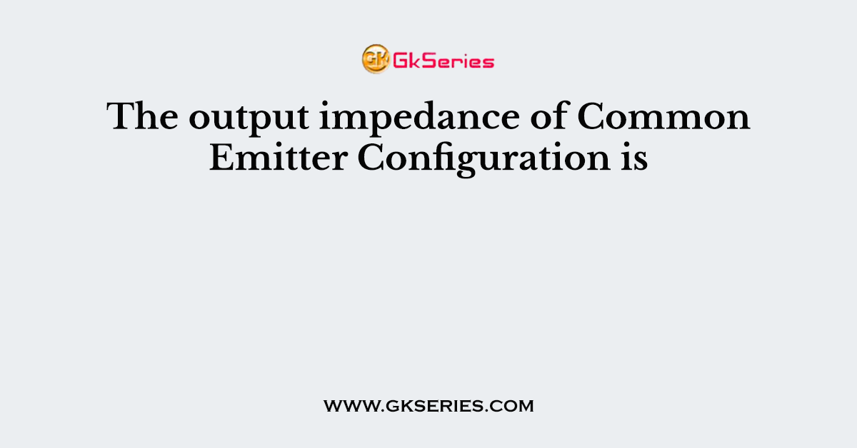 The output impedance of Common Emitter Configuration is