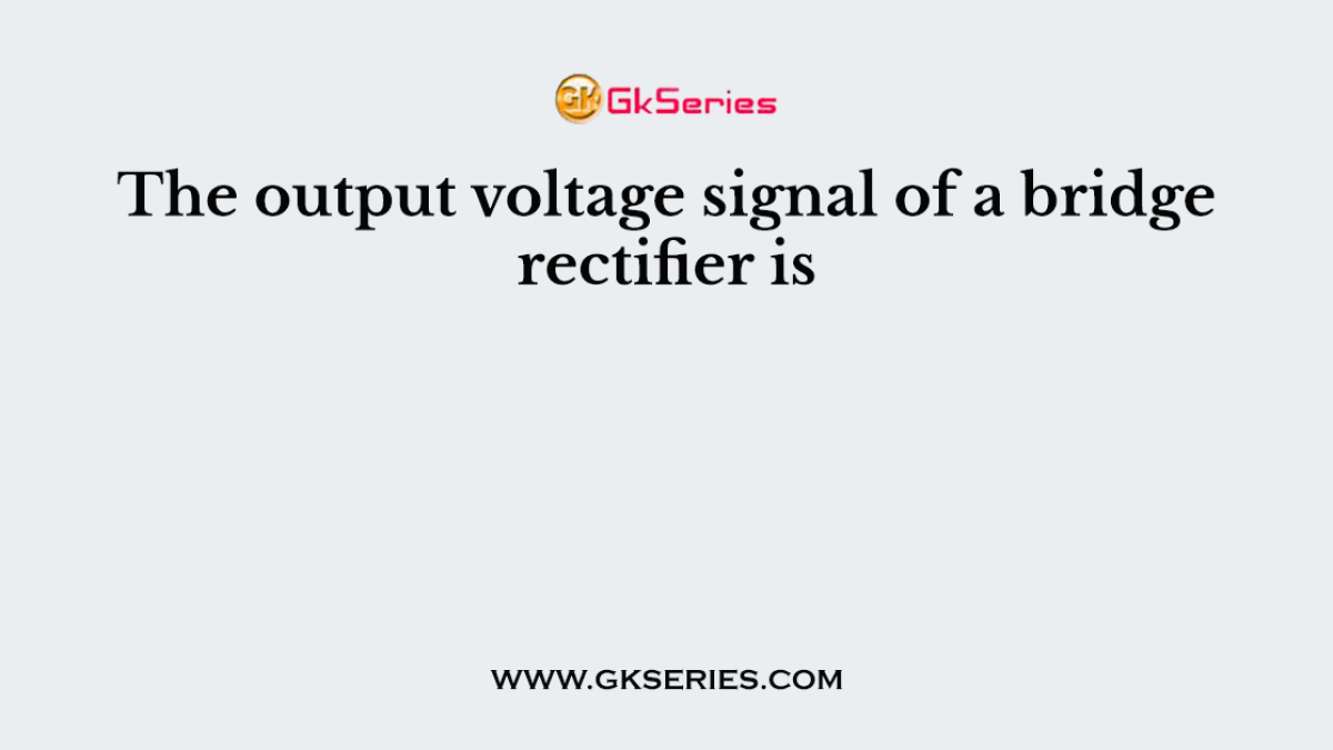 The output voltage signal of a bridge rectifier is