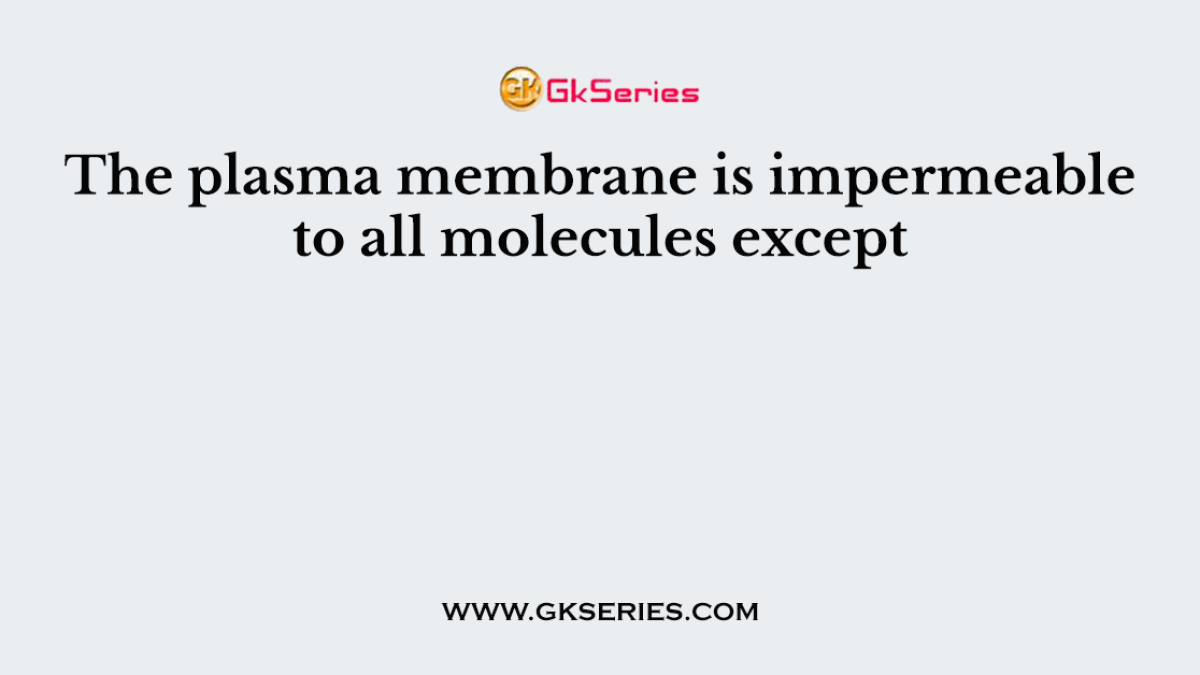 The plasma membrane is impermeable to all molecules except