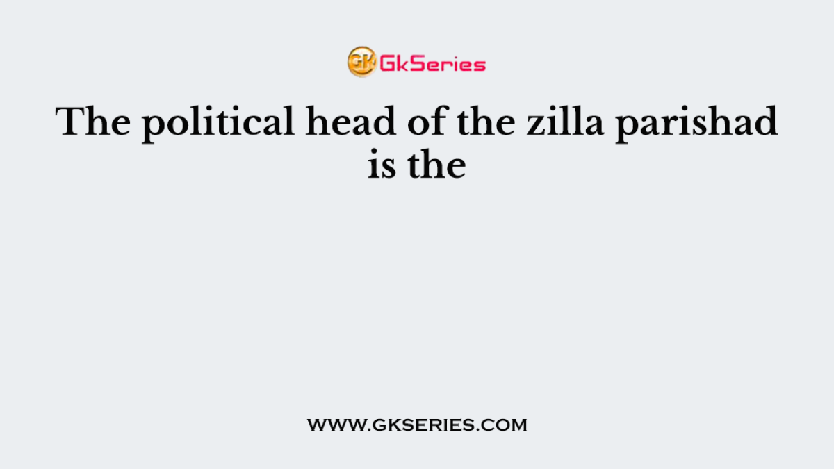 The political head of the zilla parishad is the