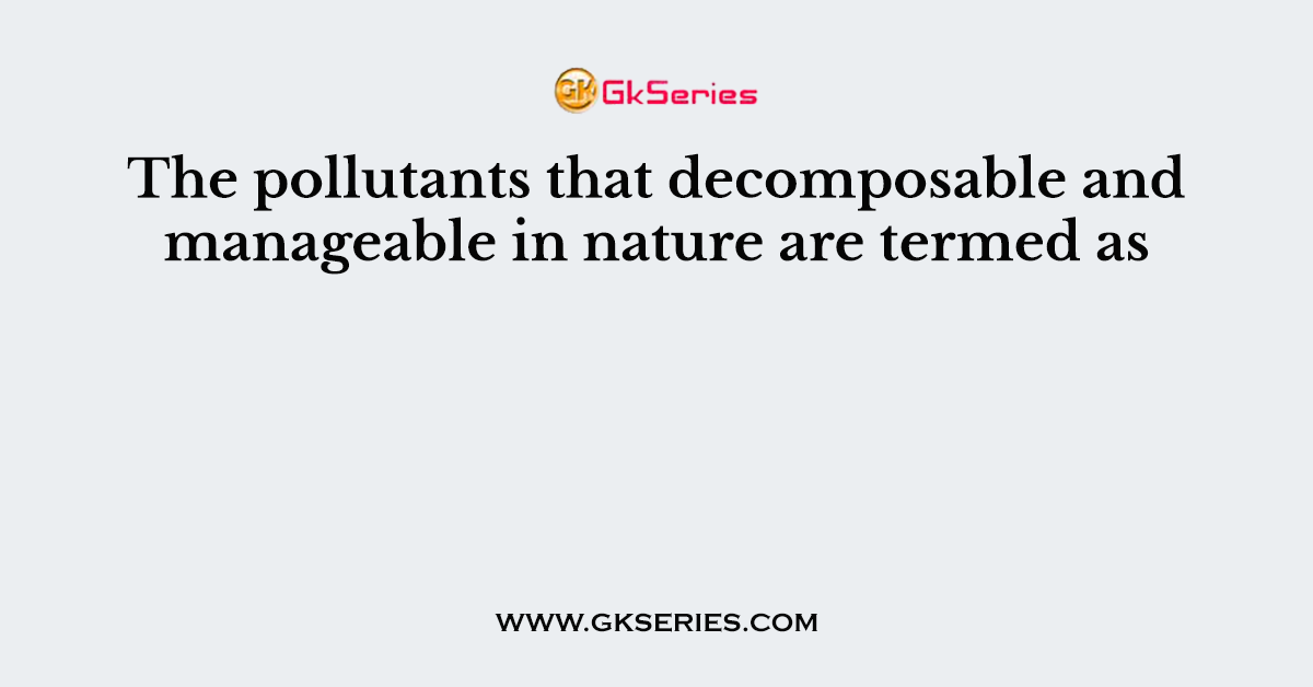 The pollutants that decomposable and manageable in nature are termed as