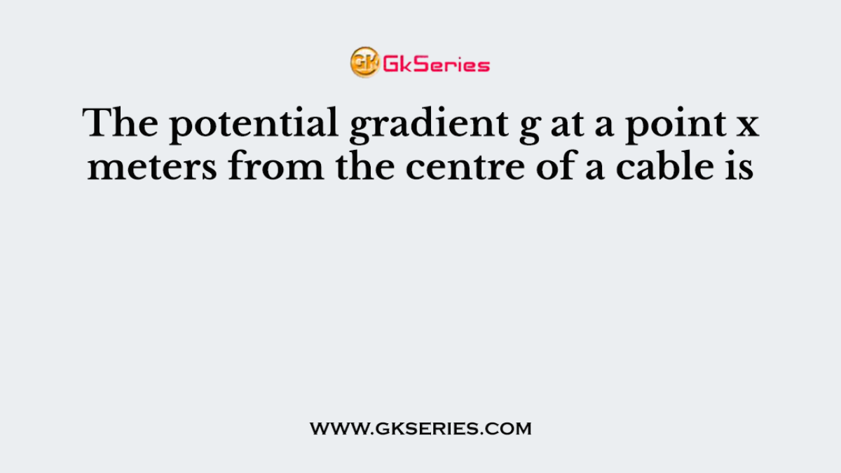 The potential gradient g at a point x meters from the centre of a cable is
